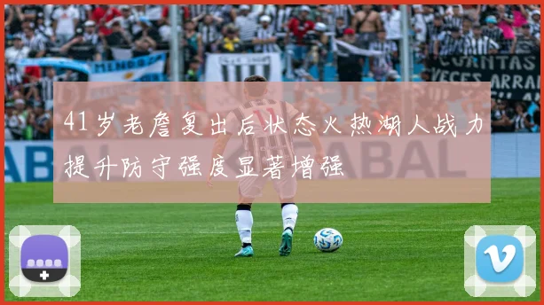 41岁老詹复出后状态火热湖人战力提升防守强度显著增强