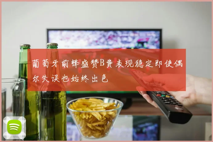 葡萄牙前锋盛赞B费表现稳定即使偶尔失误也始终出色