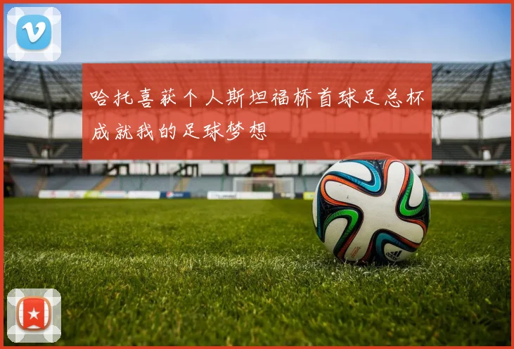 哈托喜获个人斯坦福桥首球足总杯成就我的足球梦想