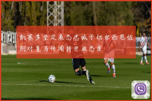 凯塞多坚定表态忠诚于切尔西恩佐则对皇马传闻持开放态度