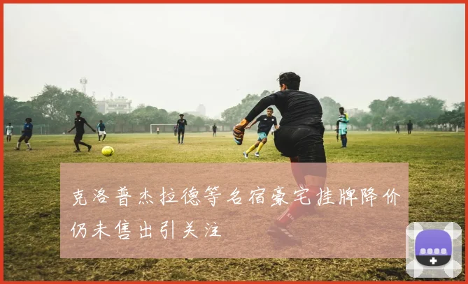 克洛普杰拉德等名宿豪宅挂牌降价仍未售出引关注