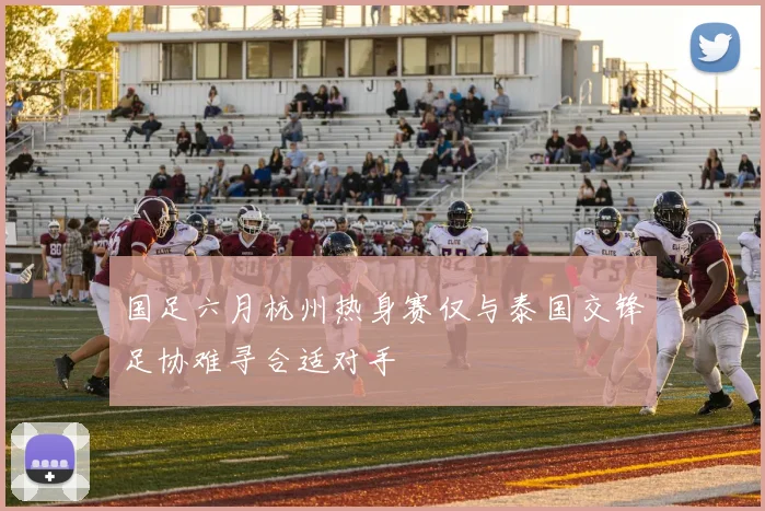 国足六月杭州热身赛仅与泰国交锋足协难寻合适对手