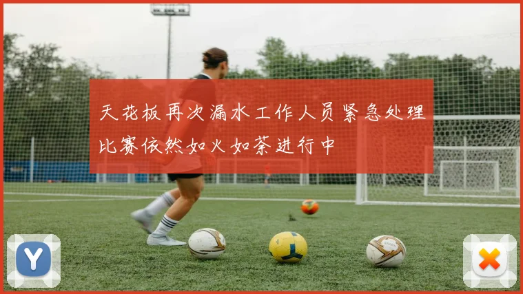 天花板再次漏水工作人员紧急处理比赛依然如火如荼进行中