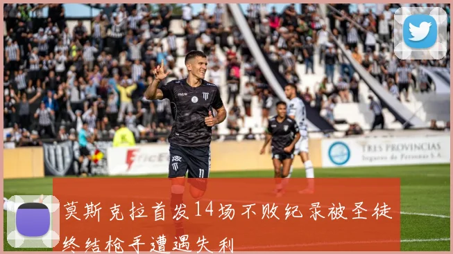 莫斯克拉首发14场不败纪录被圣徒终结枪手遭遇失利