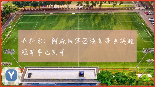 乔科尔：阿森纳若签埃基蒂克英超冠军早已到手