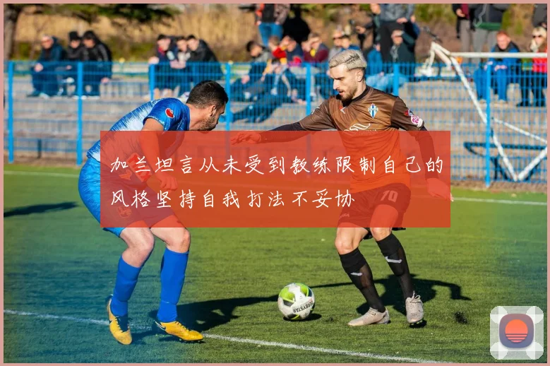 加兰坦言从未受到教练限制自己的风格坚持自我打法不妥协