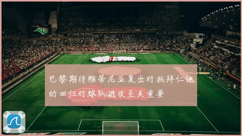 巴黎期待维蒂尼亚复出对抗拜仁他的回归对球队进攻至关重要