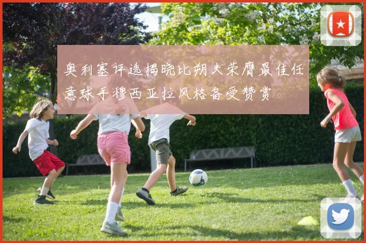 奥利塞评选揭晓比朔夫荣膺最佳任意球手穆西亚拉风格备受赞赏