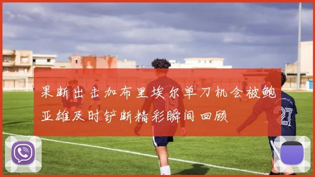 果断出击加布里埃尔单刀机会被鲍亚雄及时铲断精彩瞬间回顾