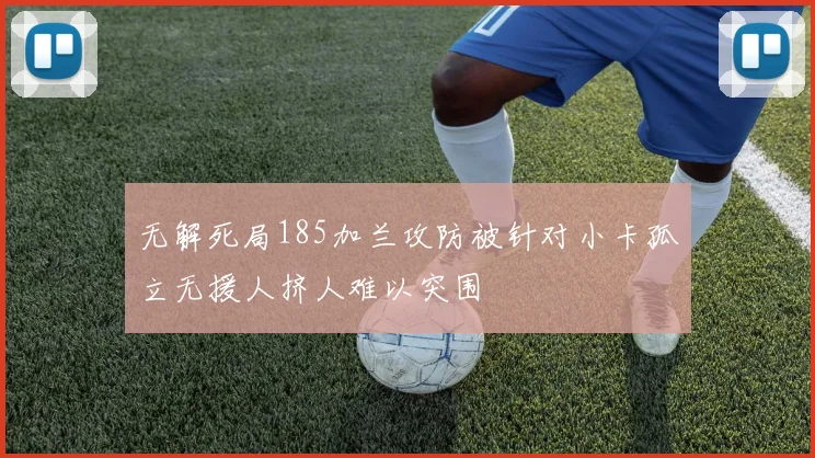 无解死局185加兰攻防被针对小卡孤立无援人挤人难以突围