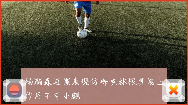 杨瀚森近期表现仿佛克林根其场上作用不可小觑
