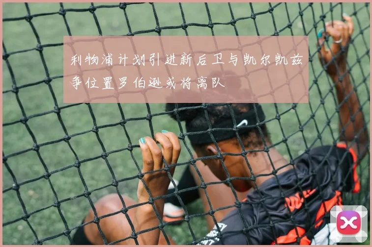 利物浦计划引进新后卫与凯尔凯兹争位置罗伯逊或将离队