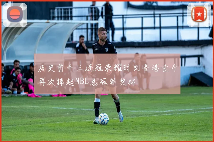 历史首个三连冠荣耀时刻香港金牛再次捧起NBL总冠军奖杯