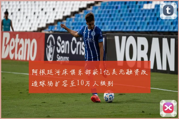 阿根廷河床俱乐部获1亿美元融资改造球场扩容至10万人级别