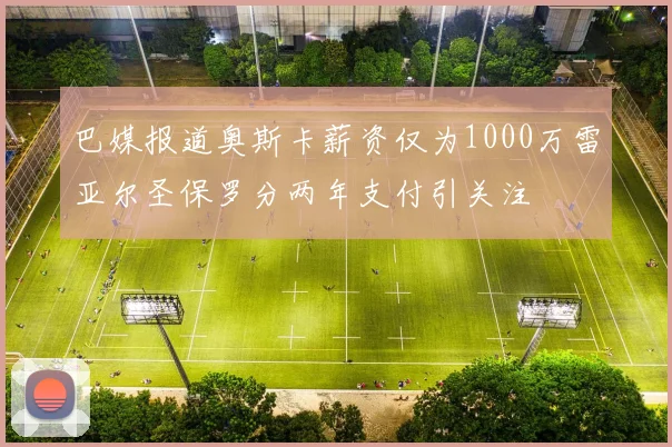 巴媒报道奥斯卡薪资仅为1000万雷亚尔圣保罗分两年支付引关注
