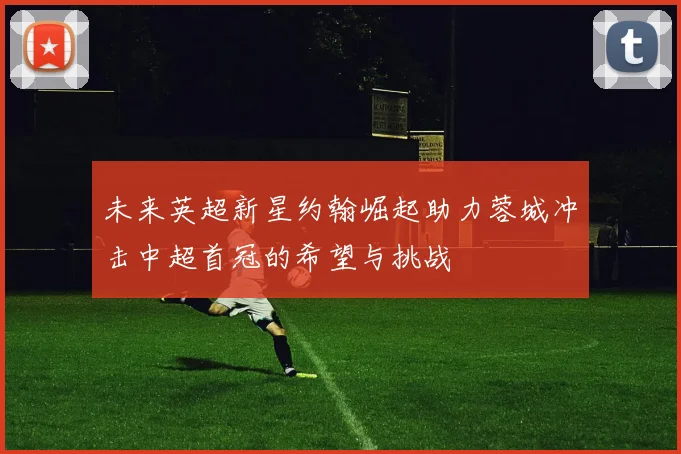 未来英超新星约翰崛起助力蓉城冲击中超首冠的希望与挑战