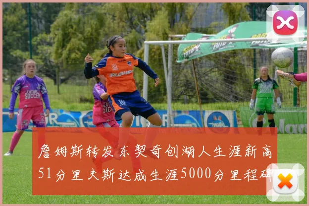 詹姆斯转发东契奇创湖人生涯新高51分里夫斯达成生涯5000分里程碑